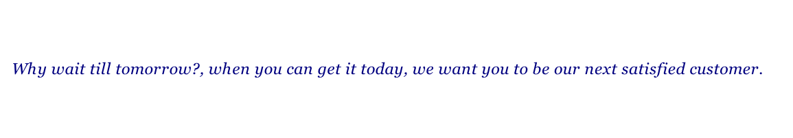 Why wait till tomorrow?, when you can get it today, we want you to be our next satisfied customer.
